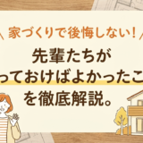 家づくりで後悔しない!先輩たちが「やっておけばよかったこと」を徹底解説。